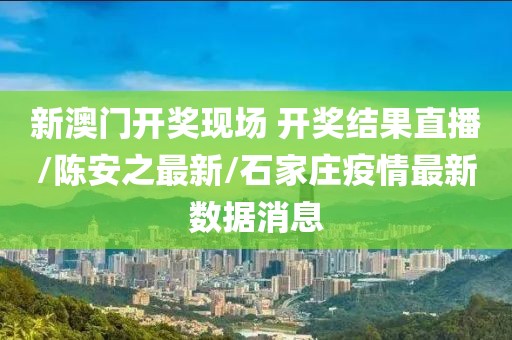 新澳门开奖现场 开奖结果直播/陈安之最新/石家庄疫情最新数据消息