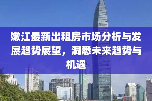 嫩江最新出租房市场分析与发展趋势展望，洞悉未来趋势与机遇