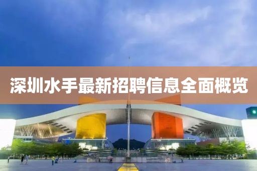 深圳水手最新招聘信息全面概览