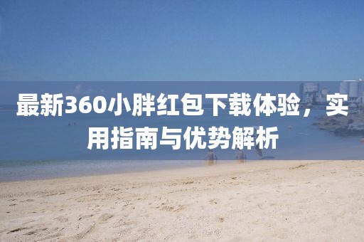 最新360小胖红包下载体验，实用指南与优势解析