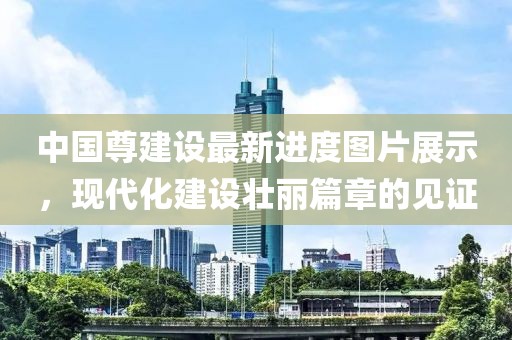 中国尊建设最新进度图片展示，现代化建设壮丽篇章的见证