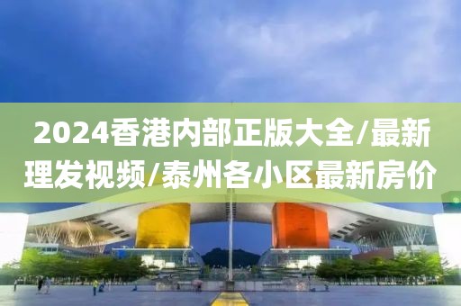 2024香港内部正版大全/最新理发视频/泰州各小区最新房价