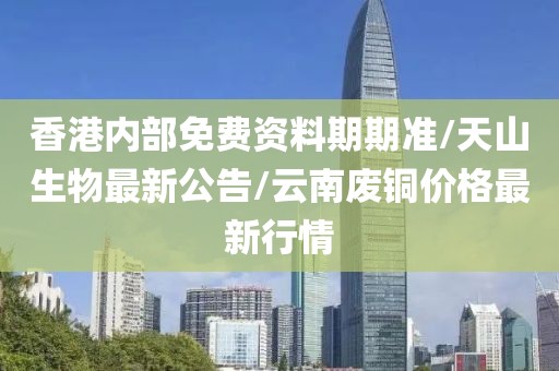 香港内部免费资料期期准/天山生物最新公告/云南废铜价格最新行情