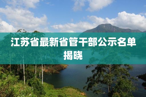 江苏省最新省管干部公示名单揭晓
