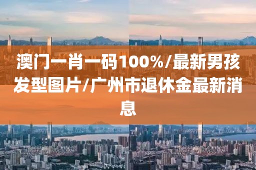 澳门一肖一码100%/最新男孩发型图片/广州市退休金最新消息