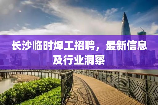 长沙临时焊工招聘，最新信息及行业洞察