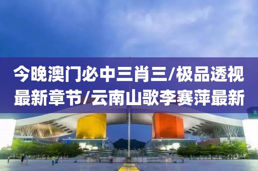 今晚澳门必中三肖三/极品透视最新章节/云南山歌李赛萍最新