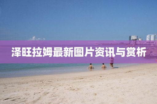 泽旺拉姆最新图片资讯与赏析