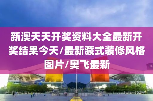 新澳天天开奖资料大全最新开奖结果今天/最新藏式装修风格图片/奥飞最新