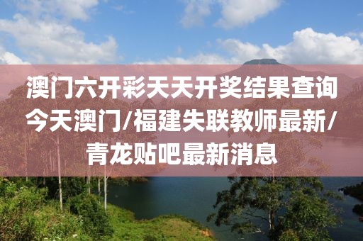澳门六开彩天天开奖结果查询今天澳门/福建失联教师最新/青龙贴吧最新消息