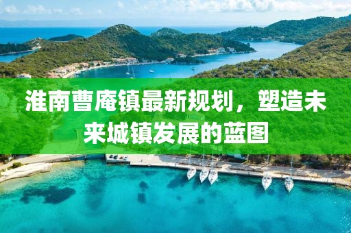 淮南曹庵镇最新规划，塑造未来城镇发展的蓝图