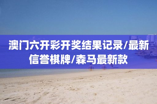 澳门六开彩开奖结果记录/最新信誉棋牌/森马最新款
