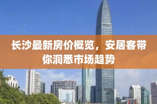 长沙最新房价概览，安居客带你洞悉市场趋势