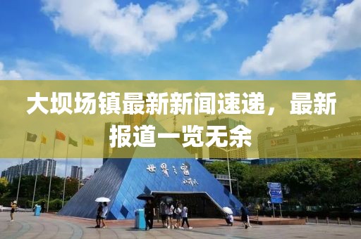 大坝场镇最新新闻速递，最新报道一览无余
