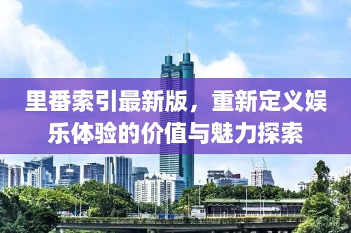 里番索引最新版，重新定义娱乐体验的价值与魅力探索