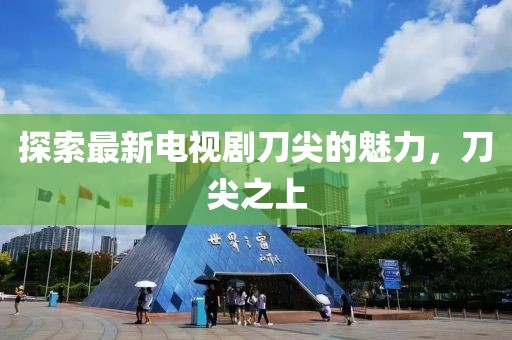 探索最新电视剧刀尖的魅力，刀尖之上