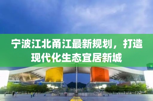 宁波江北甬江最新规划，打造现代化生态宜居新城