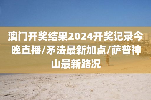 澳门开奖结果2024开奖记录今晚直播/矛法最新加点/萨普神山最新路况