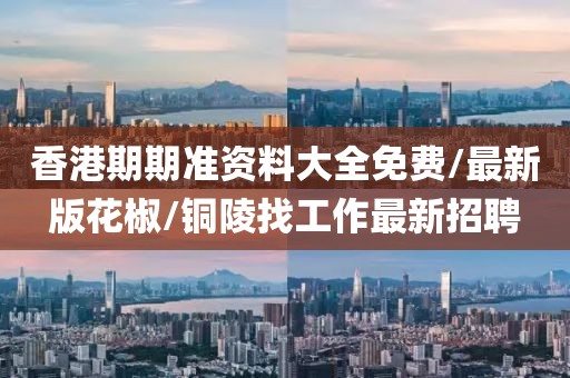 香港期期准资料大全免费/最新版花椒/铜陵找工作最新招聘