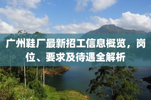 广州鞋厂最新招工信息概览，岗位、要求及待遇全解析