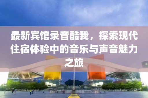 最新宾馆录音酷我，探索现代住宿体验中的音乐与声音魅力之旅