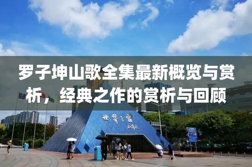 罗子坤山歌全集最新概览与赏析，经典之作的赏析与回顾