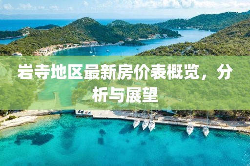 岩寺地区最新房价表概览，分析与展望
