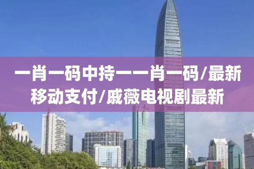 一肖一码中持一一肖一码/最新移动支付/戚薇电视剧最新