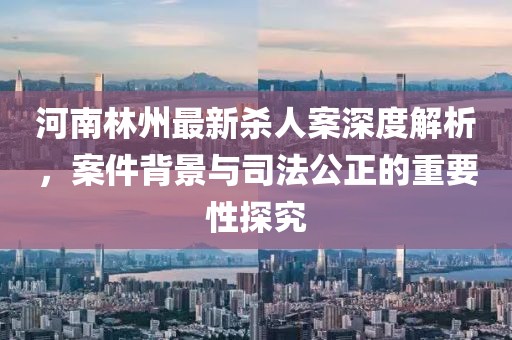 河南林州最新杀人案深度解析，案件背景与司法公正的重要性探究