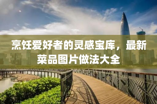 烹饪爱好者的灵感宝库，最新菜品图片做法大全