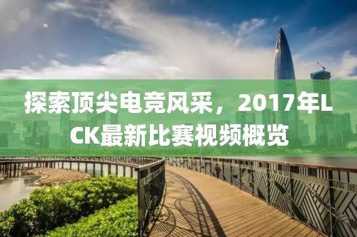 探索顶尖电竞风采，2017年LCK最新比赛视频概览