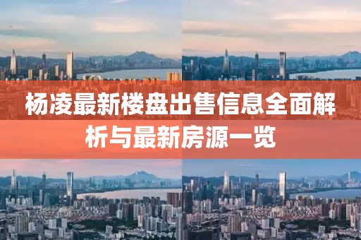 杨凌最新楼盘出售信息全面解析与最新房源一览