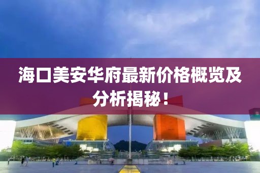 海口美安华府最新价格概览及分析揭秘！