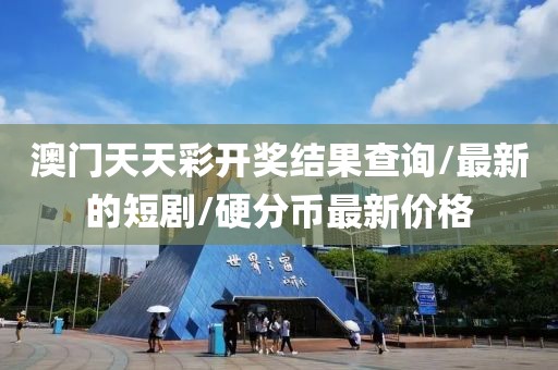 澳门天天彩开奖结果查询/最新的短剧/硬分币最新价格