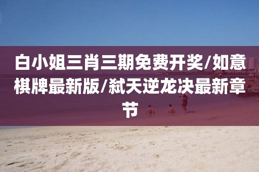白小姐三肖三期免费开奖/如意棋牌最新版/弑天逆龙决最新章节
