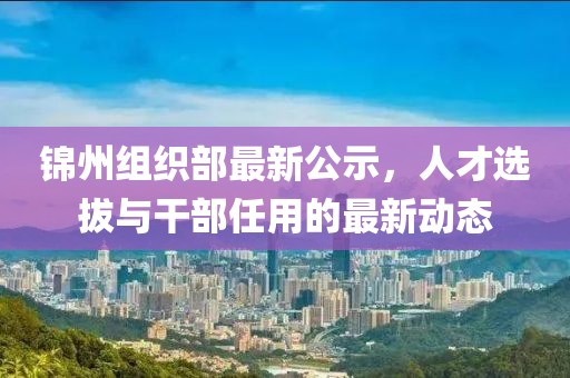 锦州组织部最新公示，人才选拔与干部任用的最新动态