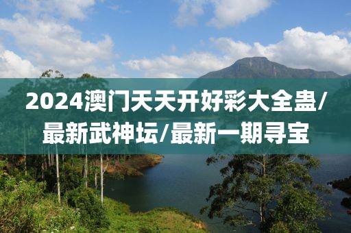 2024澳门天天开好彩大全蛊/最新武神坛/最新一期寻宝