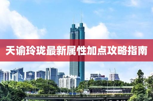 天谕玲珑最新属性加点攻略指南