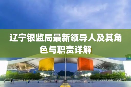 辽宁银监局最新领导人及其角色与职责详解