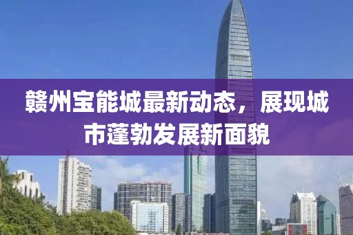 赣州宝能城最新动态，展现城市蓬勃发展新面貌