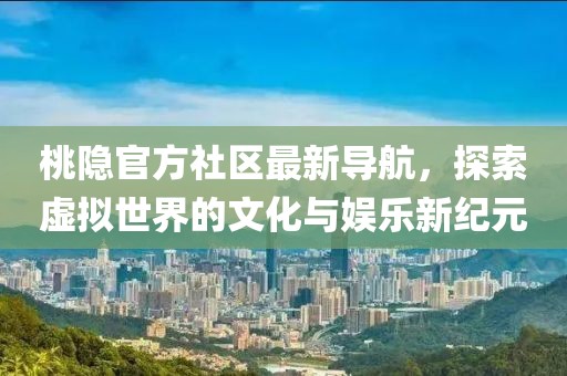 桃隐官方社区最新导航，探索虚拟世界的文化与娱乐新纪元
