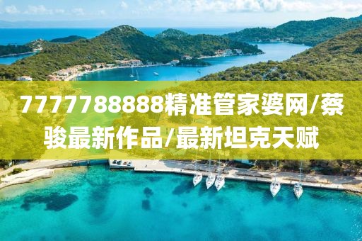 7777788888精准管家婆网/蔡骏最新作品/最新坦克天赋