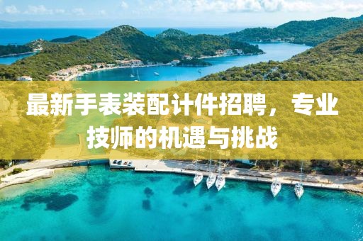 最新手表装配计件招聘，专业技师的机遇与挑战