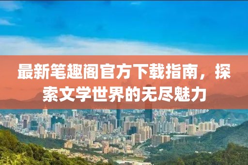 最新笔趣阁官方下载指南，探索文学世界的无尽魅力