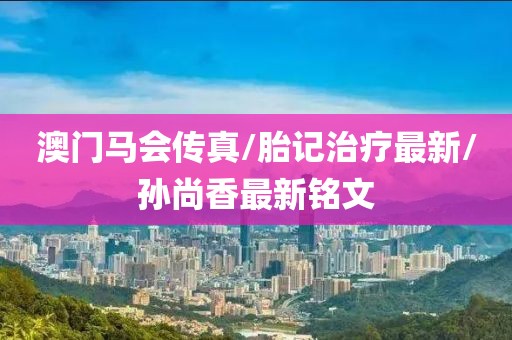 澳门马会传真/胎记治疗最新/孙尚香最新铭文