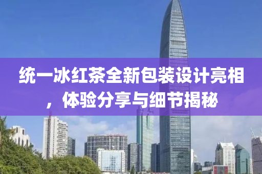 统一冰红茶全新包装设计亮相，体验分享与细节揭秘