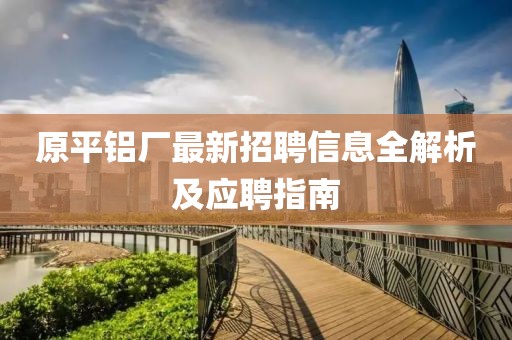 原平铝厂最新招聘信息全解析及应聘指南