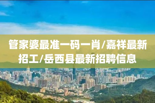 管家婆最准一码一肖/嘉祥最新招工/岳西县最新招聘信息