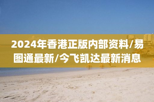 2024年香港正版内部资料/易图通最新/今飞凯达最新消息