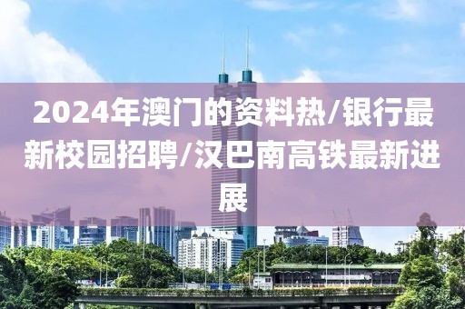 2024年澳门的资料热/银行最新校园招聘/汉巴南高铁最新进展